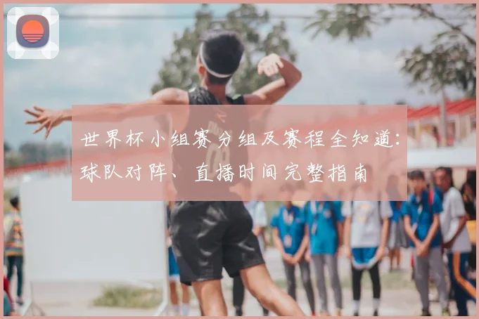 世界杯小组赛分组及赛程全知道：球队对阵、直播时间完整指南