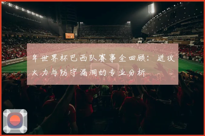 年世界杯巴西队赛事全回顾：进攻火力与防守漏洞的专业分析