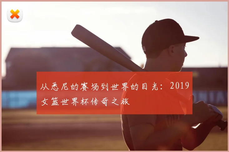 从悉尼的赛场到世界的目光：2019女篮世界杯传奇之旅