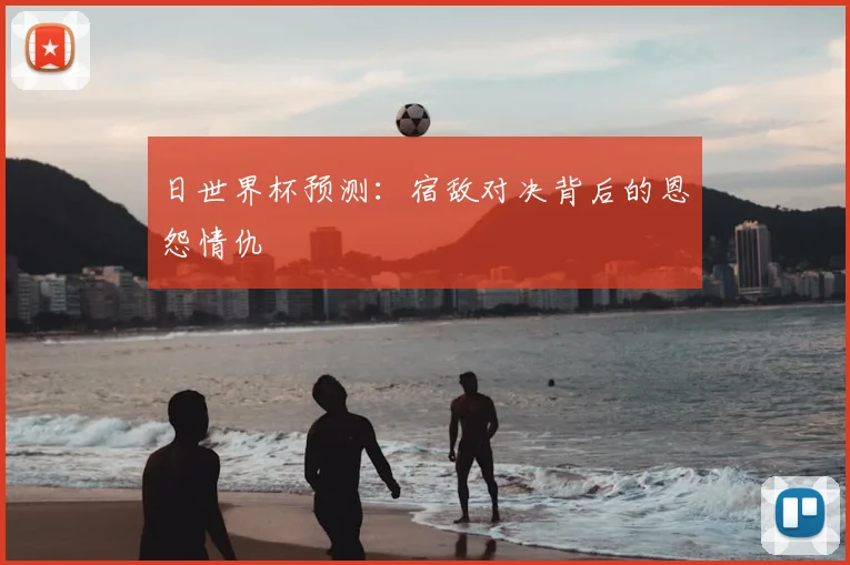 日世界杯预测:宿敌对决背后的恩怨情仇