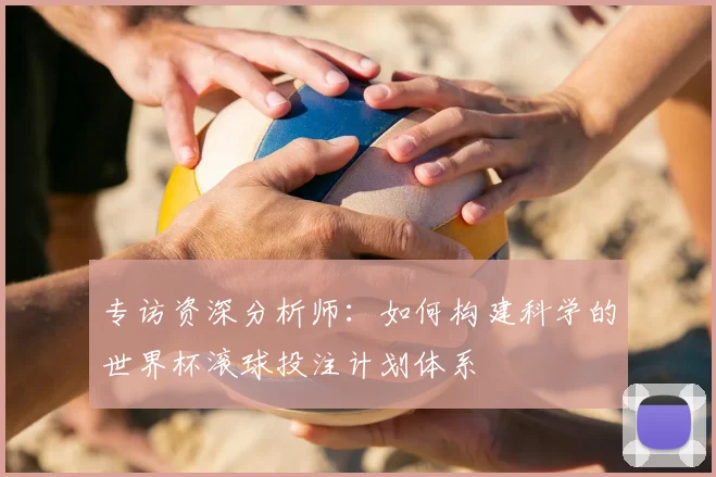 专访资深分析师：如何构建科学的世界杯滚球投注计划体系