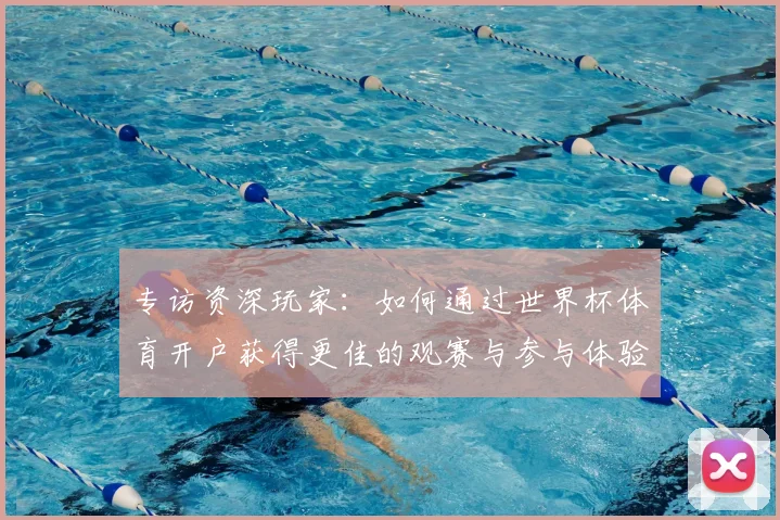 专访资深玩家：如何通过世界杯体育开户获得更佳的观赛与参与体验