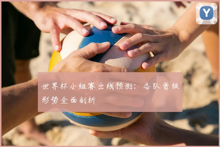 世界杯小组赛出线预测:各队晋级形势全面剖析