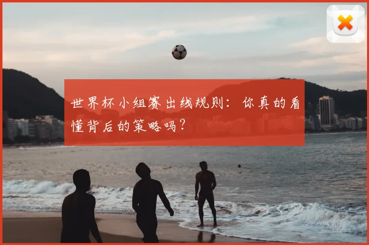 世界杯小组赛出线规则:你真的看懂背后的策略吗?