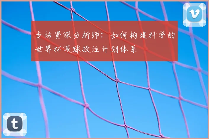 专访资深分析师：如何构建科学的世界杯滚球投注计划体系