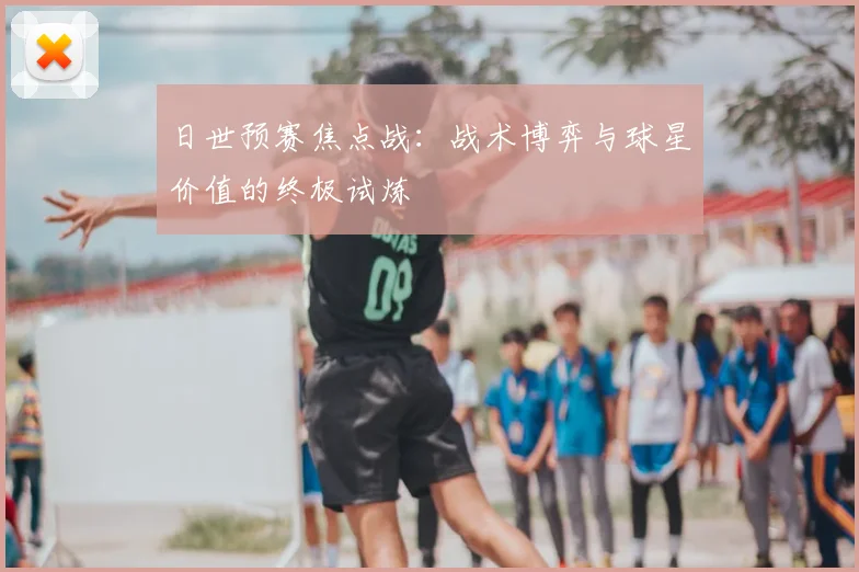 日世预赛焦点战：战术博弈与球星价值的终极试炼