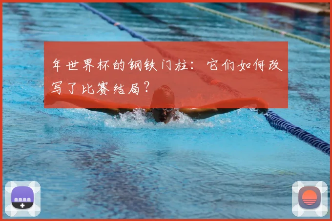 年世界杯的钢铁门柱：它们如何改写了比赛结局？
