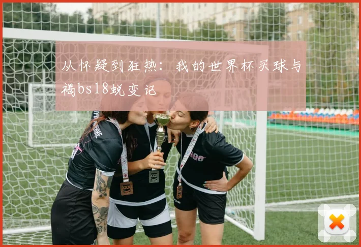 从怀疑到狂热：我的世界杯买球与褐bs18蜕变记
