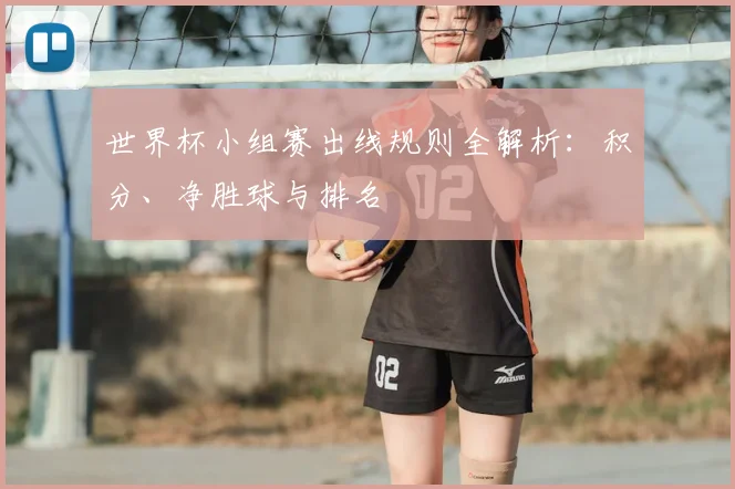 世界杯小组赛出线规则全解析：积分、净胜球与排名