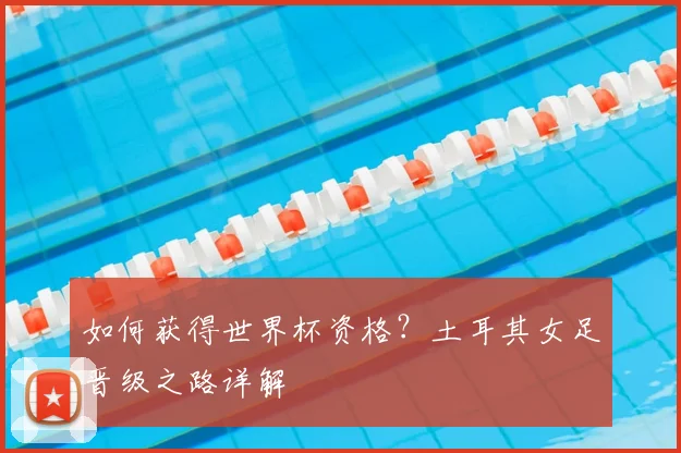 如何获得世界杯资格?土耳其女足晋级之路详解