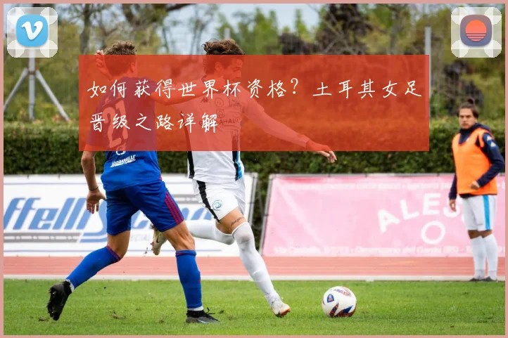 如何获得世界杯资格?土耳其女足晋级之路详解