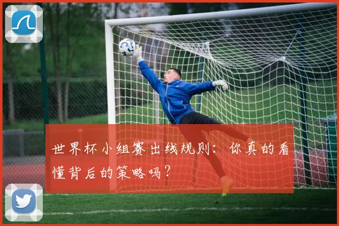 世界杯小组赛出线规则:你真的看懂背后的策略吗?
