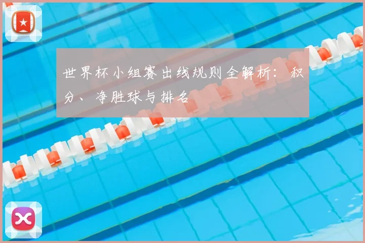 世界杯小组赛出线规则全解析：积分、净胜球与排名