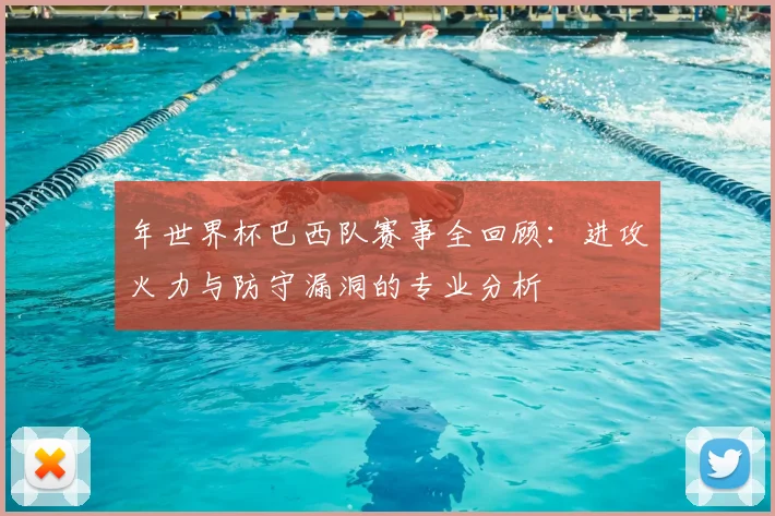 年世界杯巴西队赛事全回顾：进攻火力与防守漏洞的专业分析