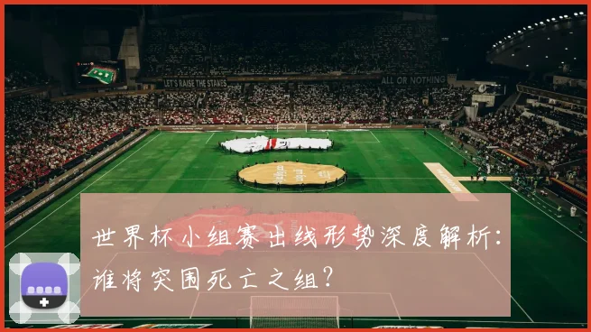 世界杯小组赛出线形势深度解析：谁将突围死亡之组？