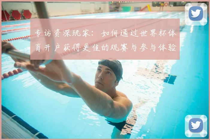 专访资深玩家：如何通过世界杯体育开户获得更佳的观赛与参与体验