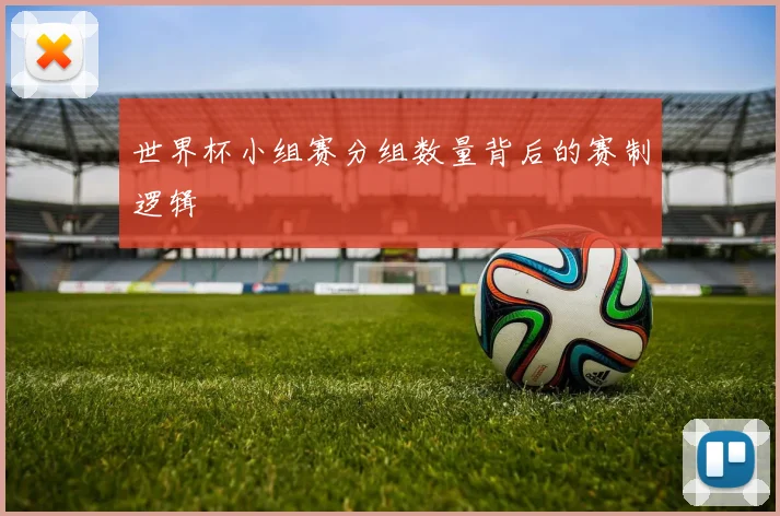 世界杯小组赛分组数量背后的赛制逻辑