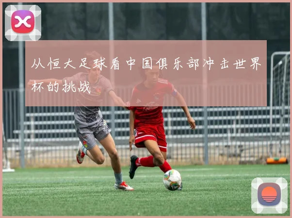 从恒大足球看中国俱乐部冲击世界杯的挑战