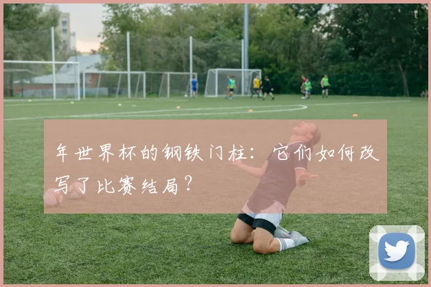 年世界杯的钢铁门柱：它们如何改写了比赛结局？