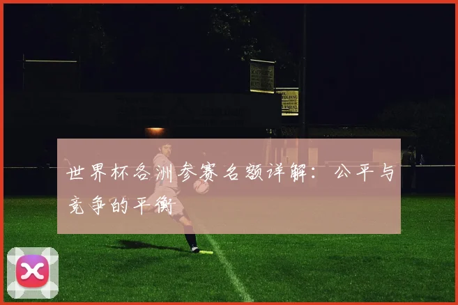 世界杯各洲参赛名额详解:公平与竞争的平衡
