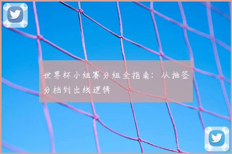 世界杯小组赛分组全指南：从抽签分档到出线逻辑