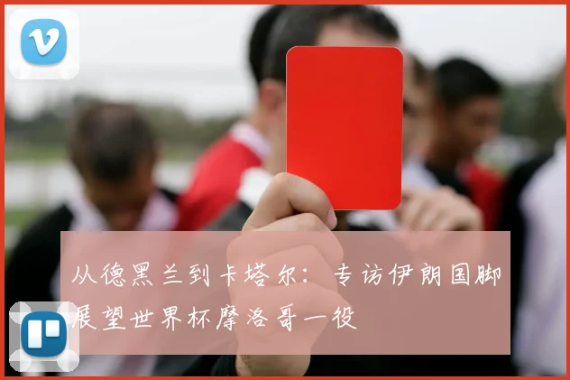 从德黑兰到卡塔尔：专访伊朗国脚展望世界杯摩洛哥一役