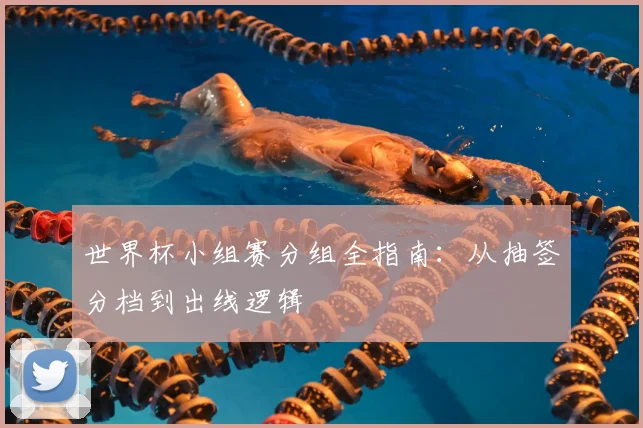 世界杯小组赛分组全指南：从抽签分档到出线逻辑