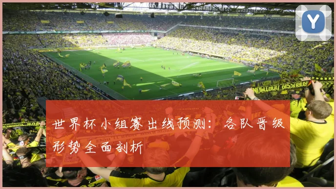 世界杯小组赛出线预测:各队晋级形势全面剖析